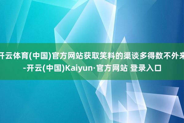 开云体育(中国)官方网站获取笑料的渠谈多得数不外来-开云(中