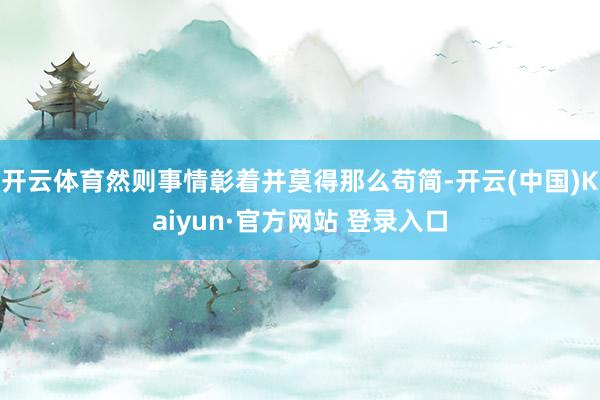 开云体育然则事情彰着并莫得那么苟简-开云(中国)Kaiyun
