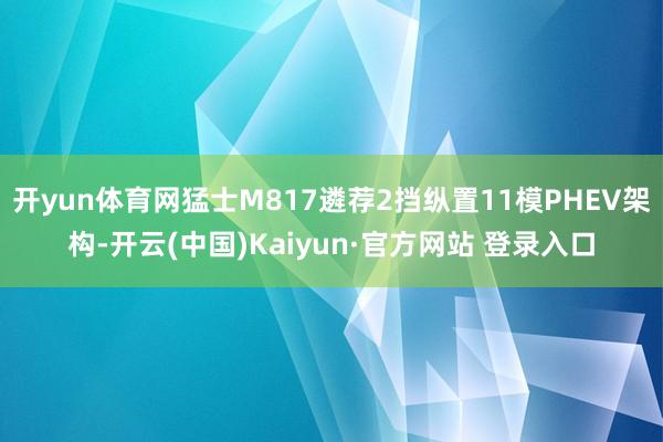 开yun体育网猛士M817遴荐2挡纵置11模PHEV架构-开