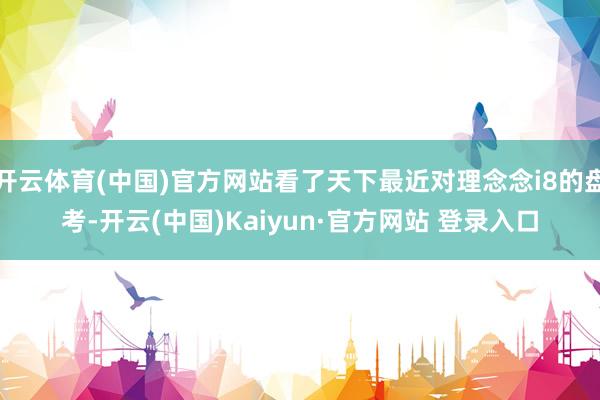 开云体育(中国)官方网站看了天下最近对理念念i8的盘考-开云