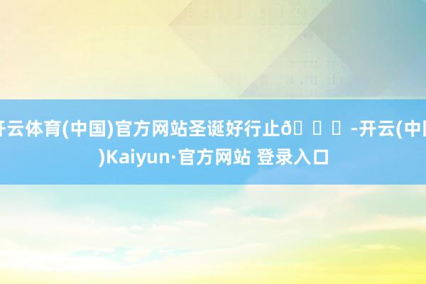 开云体育(中国)官方网站圣诞好行止🎄-开云(中国)Kaiyu