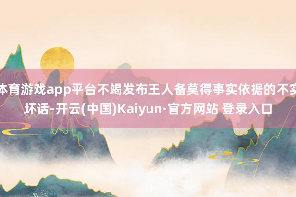 体育游戏app平台不竭发布王人备莫得事实依据的不实坏话-开云