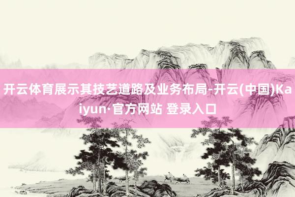开云体育展示其技艺道路及业务布局-开云(中国)Kaiyun·官方网站 登录入口