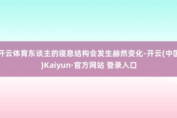 开云体育东谈主的寝息结构会发生赫然变化-开云(中国)Kaiyun·官方网站 登录入口