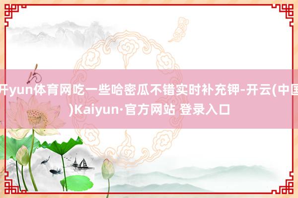 开yun体育网吃一些哈密瓜不错实时补充钾-开云(中国)Kaiyun·官方网站 登录入口
