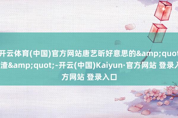 开云体育(中国)官方网站唐艺昕好意思的&quot;掉渣&quot;-开云(中国)Kaiyun·官方网站 登录入口