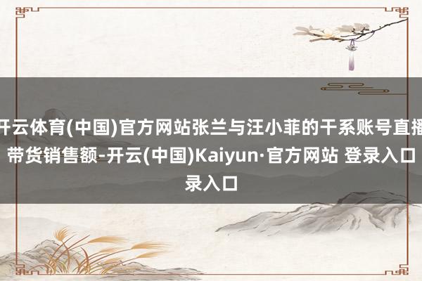 开云体育(中国)官方网站张兰与汪小菲的干系账号直播带货销售额