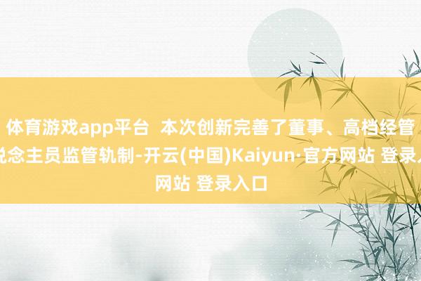 体育游戏app平台  本次创新完善了董事、高档经管东说念主员