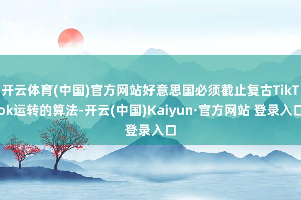 开云体育(中国)官方网站好意思国必须截止复古TikTok运转