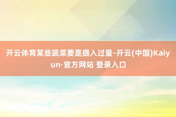 开云体育某些蔬菜要是摄入过量-开云(中国)Kaiyun·官方网站 登录入口
