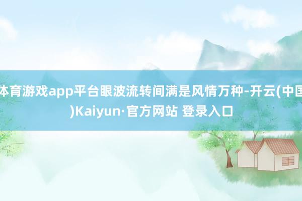 体育游戏app平台眼波流转间满是风情万种-开云(中国)Kai