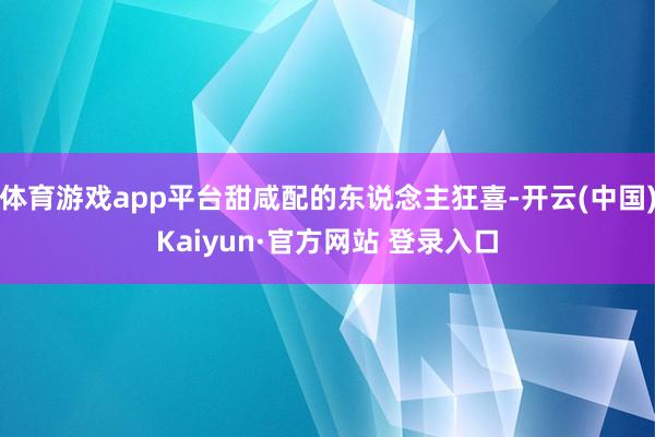 体育游戏app平台甜咸配的东说念主狂喜-开云(中国)Kaiy