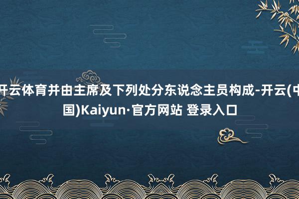 开云体育并由主席及下列处分东说念主员构成-开云(中国)Kaiyun·官方网站 登录入口