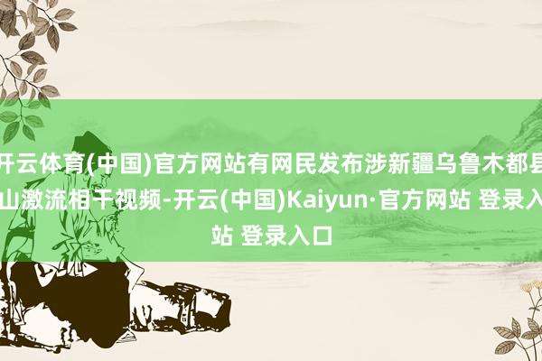 开云体育(中国)官方网站有网民发布涉新疆乌鲁木都县南山激流相