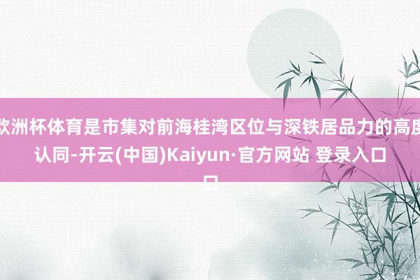 欧洲杯体育是市集对前海桂湾区位与深铁居品力的高度认同-开云(中国)Kaiyun·官方网站 登录入口