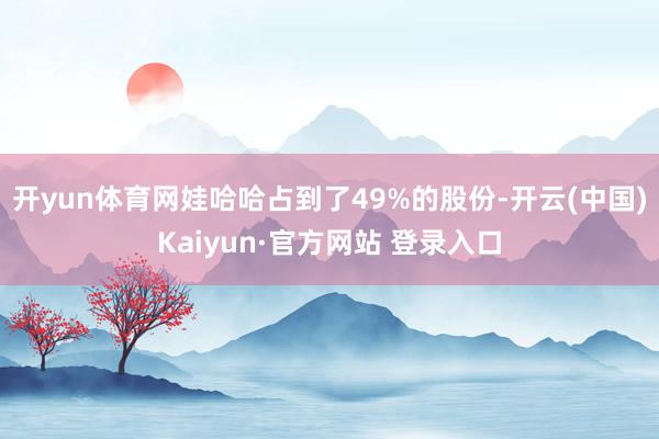 开yun体育网娃哈哈占到了49%的股份-开云(中国)Kaiyun·官方网站 登录入口