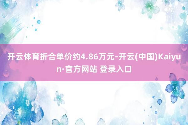 开云体育折合单价约4.86万元-开云(中国)Kaiyun·官方网站 登录入口