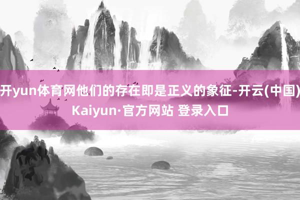 开yun体育网他们的存在即是正义的象征-开云(中国)Kaiyun·官方网站 登录入口