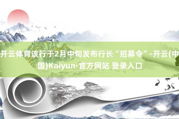开云体育该行于2月中旬发布行长“招募令”-开云(中国)Kai