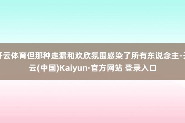 开云体育但那种走漏和欢欣氛围感染了所有东说念主-开云(中国)