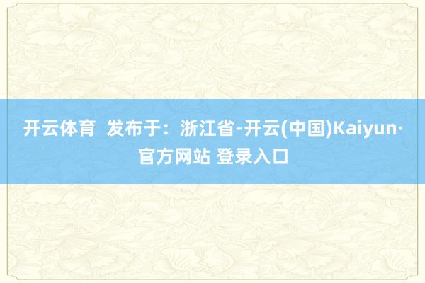 开云体育  发布于：浙江省-开云(中国)Kaiyun·官方网