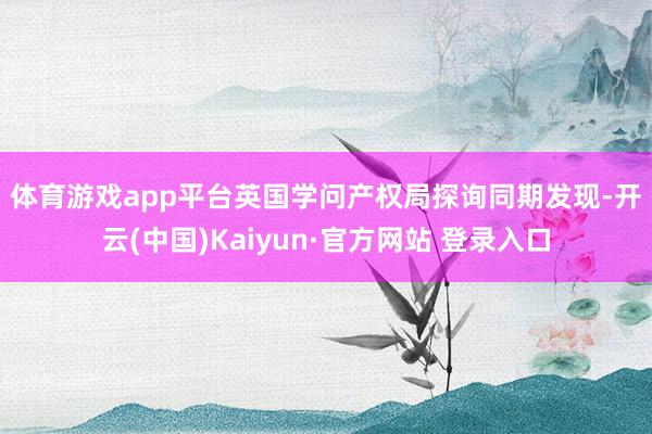 体育游戏app平台　　英国学问产权局探询同期发现-开云(中国)Kaiyun·官方网站 登录入口