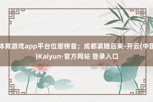 体育游戏app平台位居榜首；成都紧随后来-开云(中国)Kai