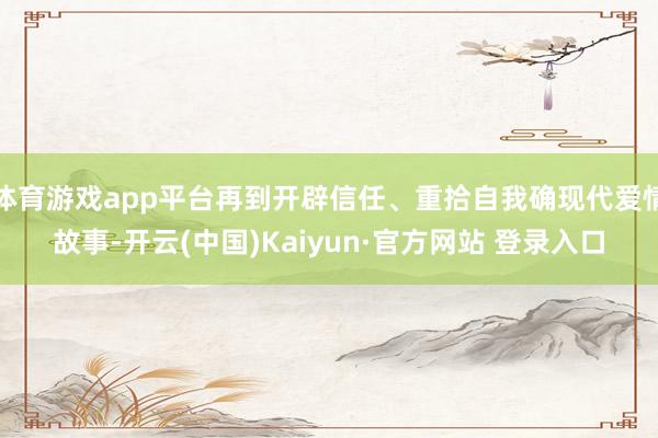 体育游戏app平台再到开辟信任、重拾自我确现代爱情故事-开云