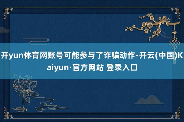 开yun体育网账号可能参与了诈骗动作-开云(中国)Kaiyun·官方网站 登录入口