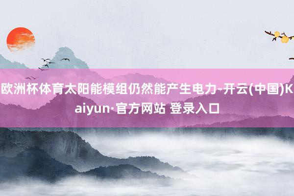 欧洲杯体育太阳能模组仍然能产生电力-开云(中国)Kaiyun