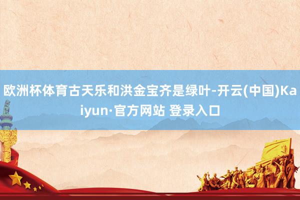 欧洲杯体育古天乐和洪金宝齐是绿叶-开云(中国)Kaiyun·