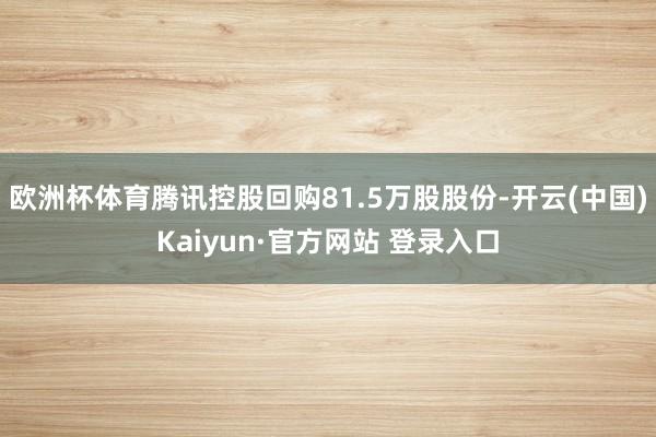 欧洲杯体育腾讯控股回购81.5万股股份-开云(中国)Kaiyun·官方网站 登录入口