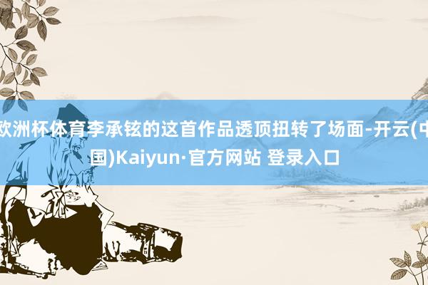 欧洲杯体育李承铉的这首作品透顶扭转了场面-开云(中国)Kaiyun·官方网站 登录入口