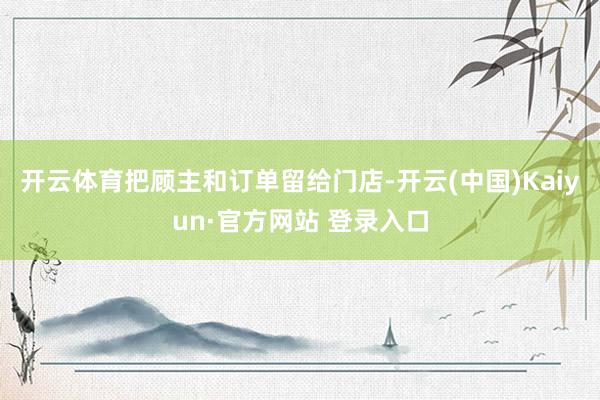 开云体育把顾主和订单留给门店-开云(中国)Kaiyun·官方