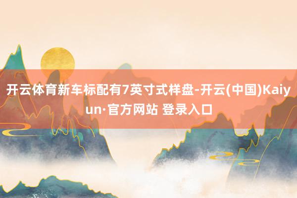 开云体育新车标配有7英寸式样盘-开云(中国)Kaiyun·官方网站 登录入口