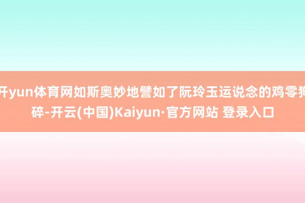 开yun体育网如斯奥妙地譬如了阮玲玉运说念的鸡零狗碎-开云(中国)Kaiyun·官方网站 登录入口