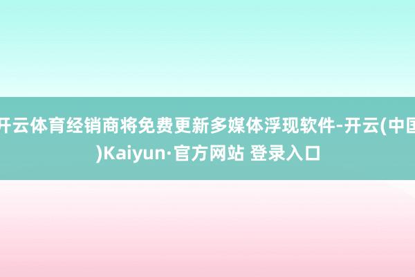 开云体育经销商将免费更新多媒体浮现软件-开云(中国)Kaiyun·官方网站 登录入口