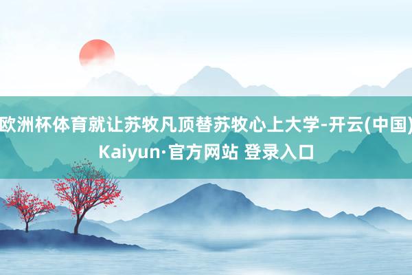 欧洲杯体育就让苏牧凡顶替苏牧心上大学-开云(中国)Kaiyun·官方网站 登录入口
