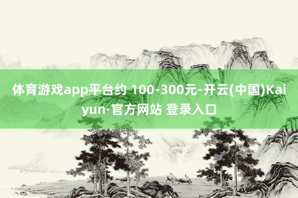 体育游戏app平台约 100-300元-开云(中国)Kaiy