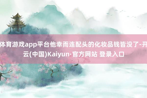 体育游戏app平台他幸而连配头的化妆品钱皆没了-开云(中国)