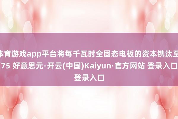 体育游戏app平台将每千瓦时全固态电板的资本镌汰至 75 好