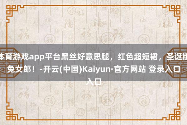 体育游戏app平台黑丝好意思腿，红色超短裙，圣诞版兔女郎！-