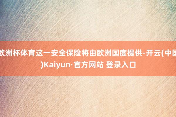 欧洲杯体育这一安全保险将由欧洲国度提供-开云(中国)Kaiyun·官方网站 登录入口