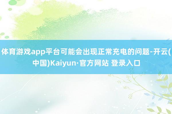 体育游戏app平台可能会出现正常充电的问题-开云(中国)Kaiyun·官方网站 登录入口