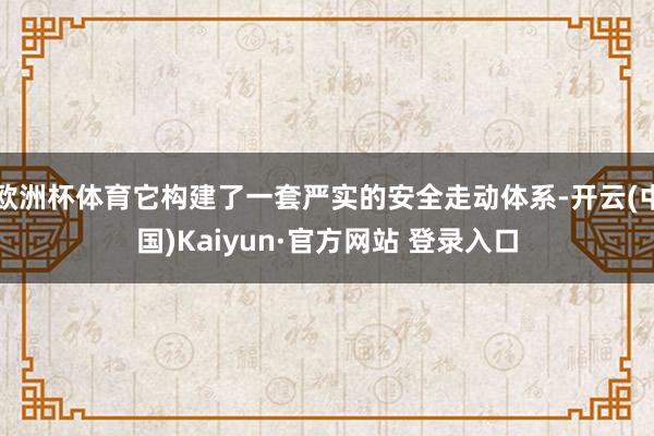 欧洲杯体育它构建了一套严实的安全走动体系-开云(中国)Kaiyun·官方网站 登录入口