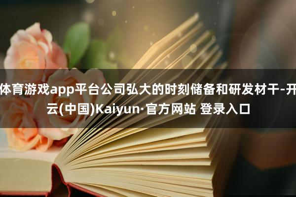 体育游戏app平台公司弘大的时刻储备和研发材干-开云(中国)Kaiyun·官方网站 登录入口