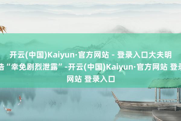 开云(中国)Kaiyun·官方网站 - 登录入口大夫明确坑诰“幸免剧烈泄露”-开云(中国)Kaiyun·官方网站 登录入口