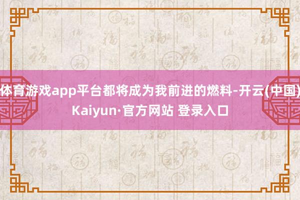 体育游戏app平台都将成为我前进的燃料-开云(中国)Kaiy