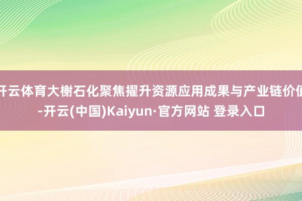 开云体育大榭石化聚焦擢升资源应用成果与产业链价值-开云(中国