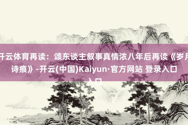 开云体育再读：颂东谈主叙事真情浓八年后再读《岁月诗痕》-开云